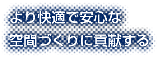 より快適で安心な空間づくりに貢献する